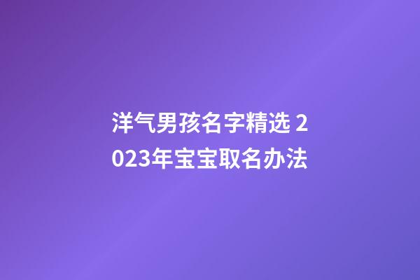 洋气男孩名字精选 2023年宝宝取名办法
